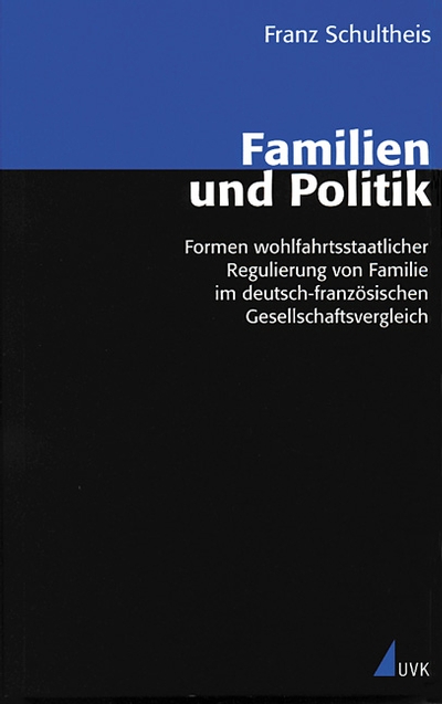 Familien und Politik. Formen wohlfahrtsstaatlicher Regulierung von Familie im deutsch-französischen Gesellschaftsvergleich